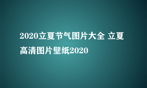 2020立夏节气图片大全 立夏高清图片壁纸2020