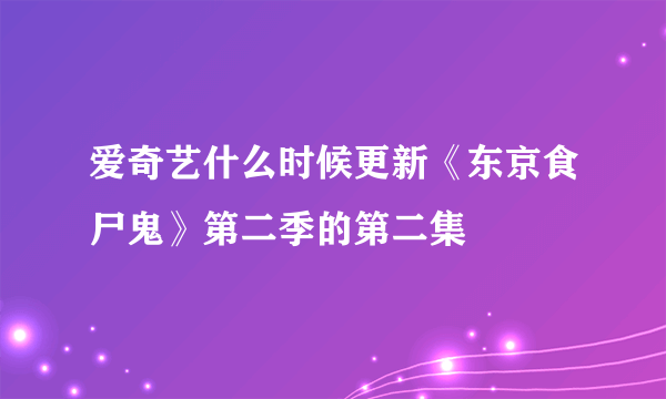 爱奇艺什么时候更新《东京食尸鬼》第二季的第二集