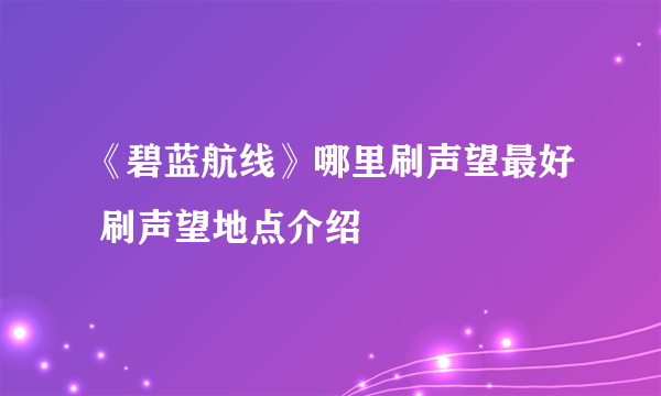 《碧蓝航线》哪里刷声望最好 刷声望地点介绍