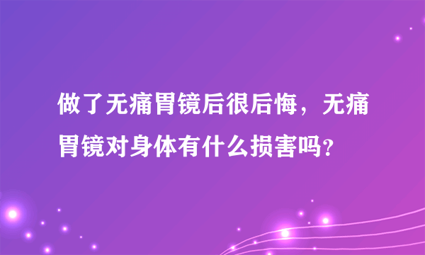 做了无痛胃镜后很后悔，无痛胃镜对身体有什么损害吗？