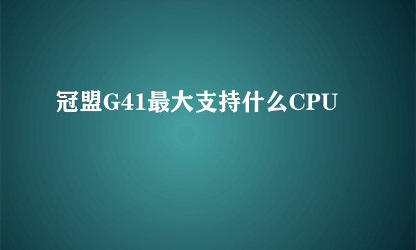 冠盟G41最大支持什么CPU