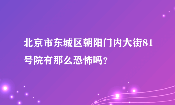 北京市东城区朝阳门内大街81号院有那么恐怖吗？