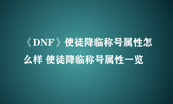 《DNF》使徒降临称号属性怎么样 使徒降临称号属性一览