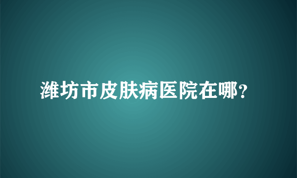 潍坊市皮肤病医院在哪？