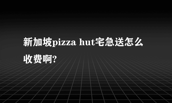 新加坡pizza hut宅急送怎么收费啊?