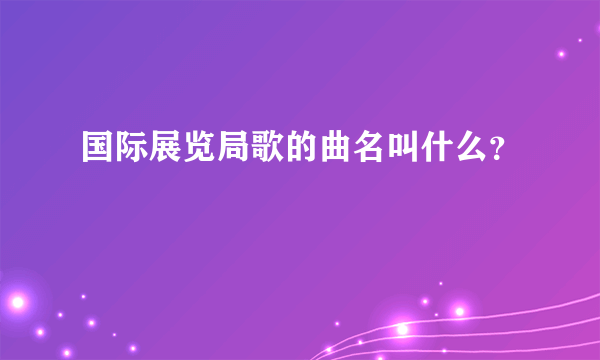 国际展览局歌的曲名叫什么？