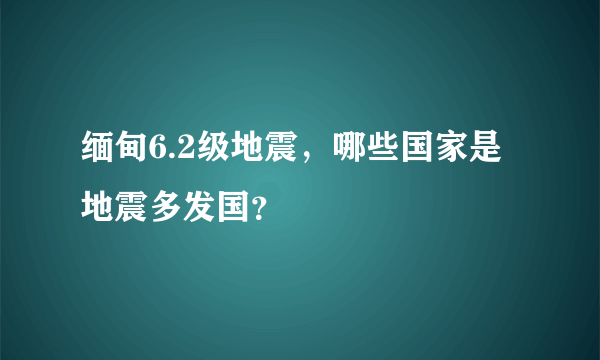 缅甸6.2级地震，哪些国家是地震多发国？