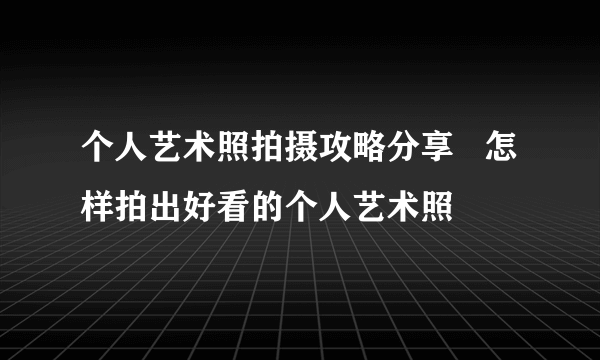 个人艺术照拍摄攻略分享   怎样拍出好看的个人艺术照