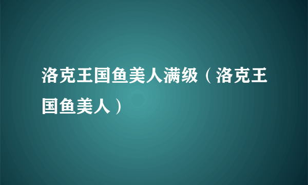 洛克王国鱼美人满级（洛克王国鱼美人）