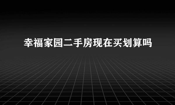 幸福家园二手房现在买划算吗