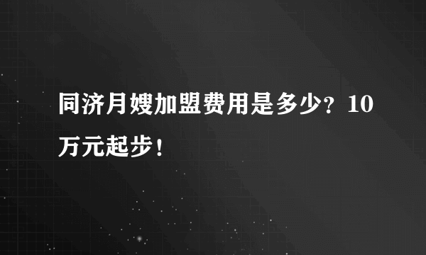 同济月嫂加盟费用是多少？10万元起步！