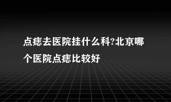 点痣去医院挂什么科?北京哪个医院点痣比较好