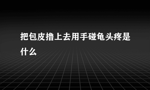 把包皮撸上去用手碰龟头疼是什么