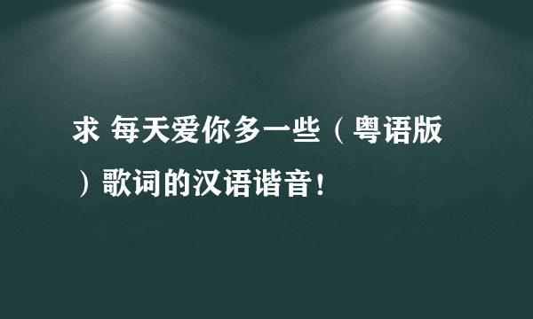 求 每天爱你多一些（粤语版）歌词的汉语谐音！