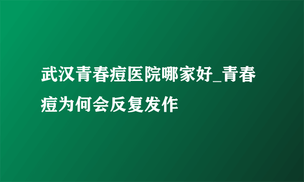 武汉青春痘医院哪家好_青春痘为何会反复发作