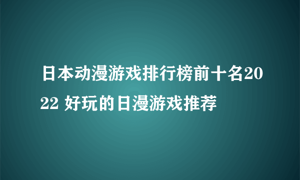 日本动漫游戏排行榜前十名2022 好玩的日漫游戏推荐