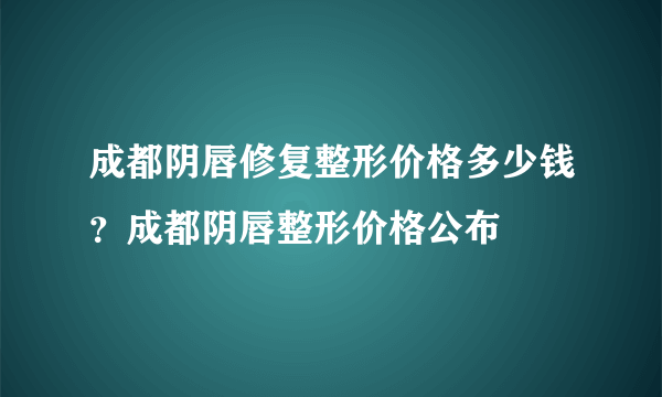 成都阴唇修复整形价格多少钱？成都阴唇整形价格公布