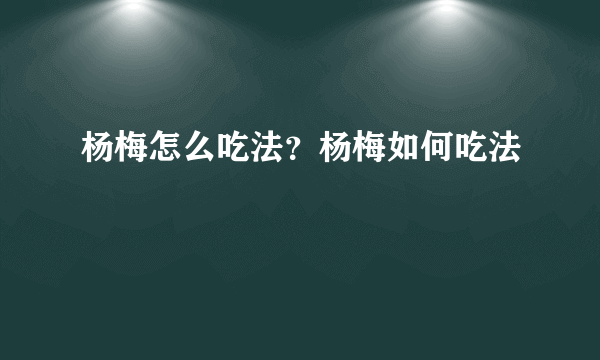 杨梅怎么吃法？杨梅如何吃法