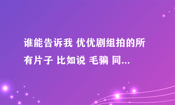 谁能告诉我 优优剧组拍的所有片子 比如说 毛骗 同居什么的