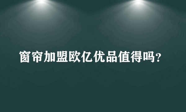 窗帘加盟欧亿优品值得吗？