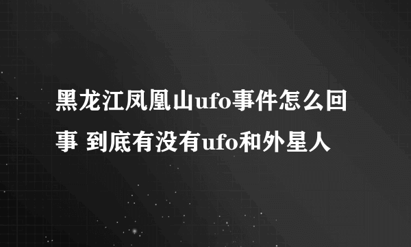 黑龙江凤凰山ufo事件怎么回事 到底有没有ufo和外星人