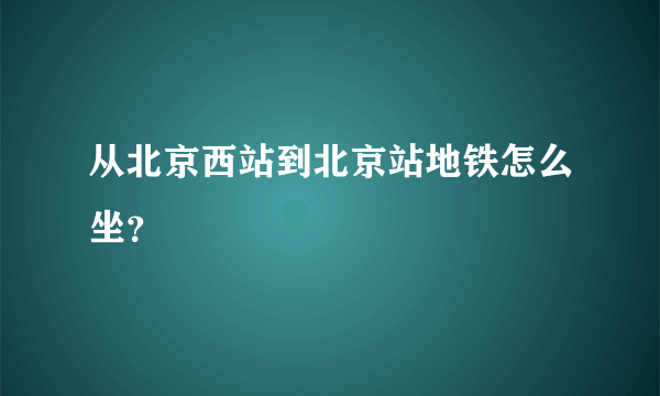 从北京西站到北京站地铁怎么坐？