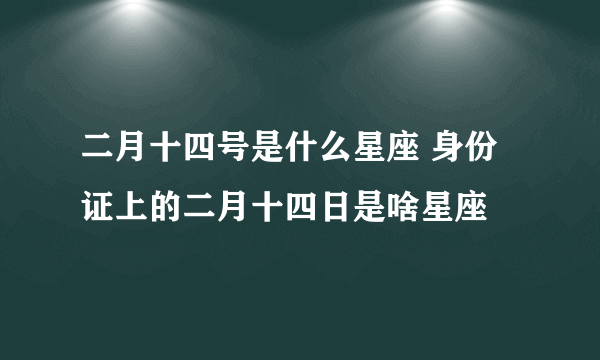 二月十四号是什么星座 身份证上的二月十四日是啥星座