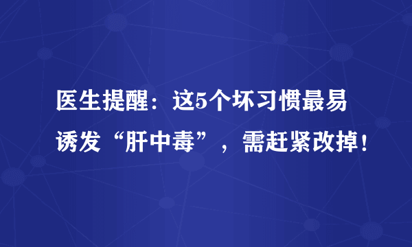 医生提醒：这5个坏习惯最易诱发“肝中毒”，需赶紧改掉！