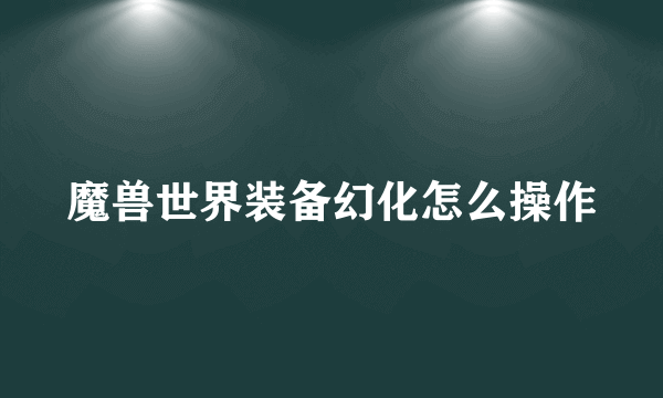 魔兽世界装备幻化怎么操作