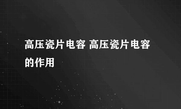 高压瓷片电容 高压瓷片电容的作用