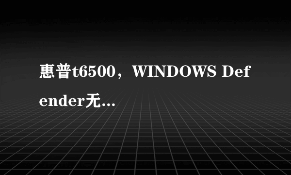 惠普t6500，WINDOWS Defender无法更新定义，显示WINDOWS Defender已过期