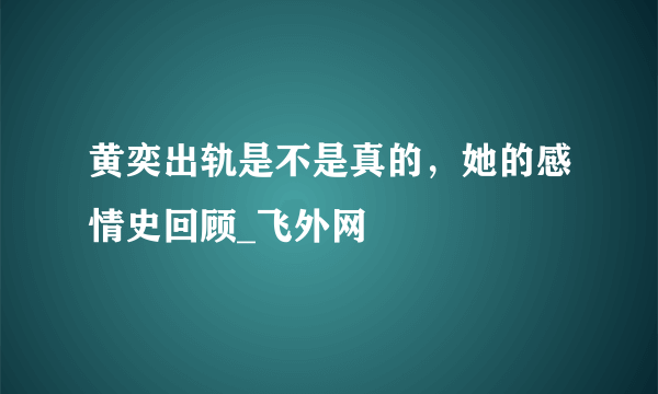 黄奕出轨是不是真的，她的感情史回顾_飞外网