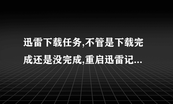 迅雷下载任务,不管是下载完成还是没完成,重启迅雷记录都消失了,为什么