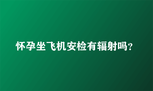 怀孕坐飞机安检有辐射吗？