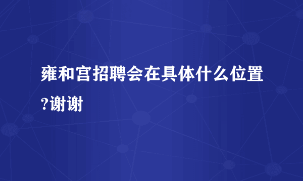 雍和宫招聘会在具体什么位置?谢谢