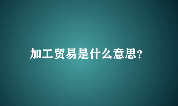 加工贸易是什么意思？