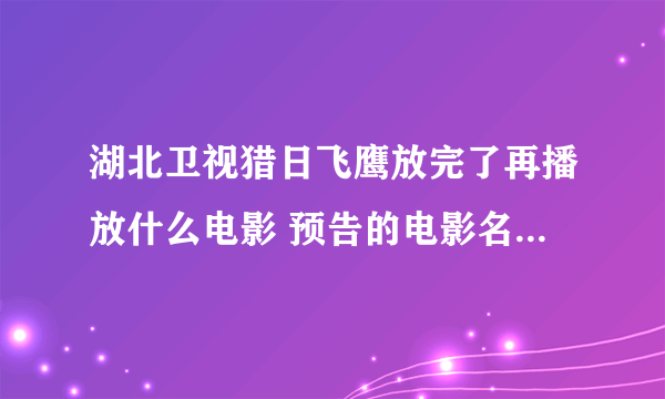 湖北卫视猎日飞鹰放完了再播放什么电影 预告的电影名字是什么？