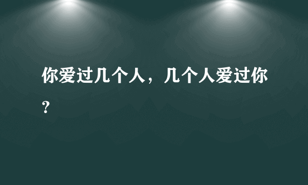 你爱过几个人，几个人爱过你？