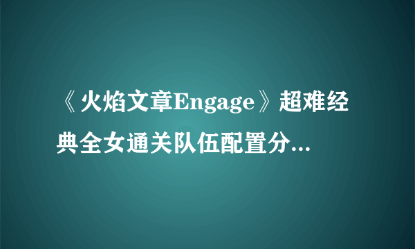 《火焰文章Engage》超难经典全女通关队伍配置分享 怎么搭配？