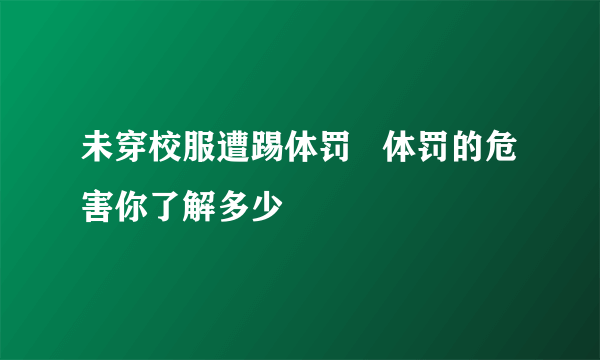 未穿校服遭踢体罚   体罚的危害你了解多少