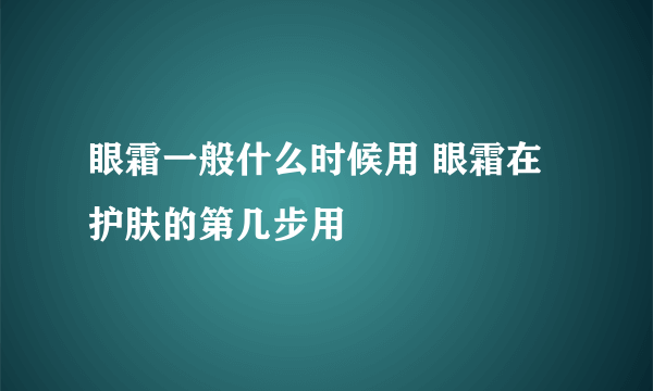 眼霜一般什么时候用 眼霜在护肤的第几步用