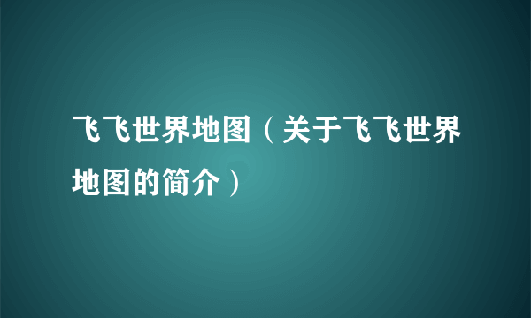 飞飞世界地图（关于飞飞世界地图的简介）