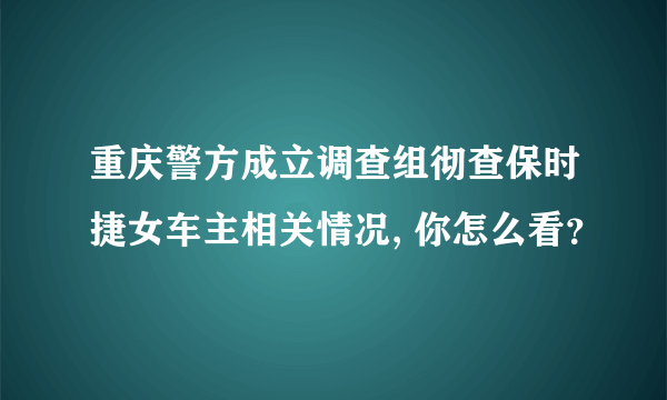 重庆警方成立调查组彻查保时捷女车主相关情况, 你怎么看？