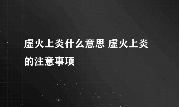 虚火上炎什么意思 虚火上炎的注意事项