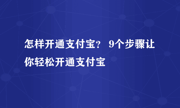 怎样开通支付宝？ 9个步骤让你轻松开通支付宝