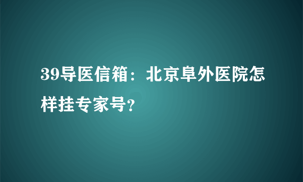 39导医信箱：北京阜外医院怎样挂专家号？