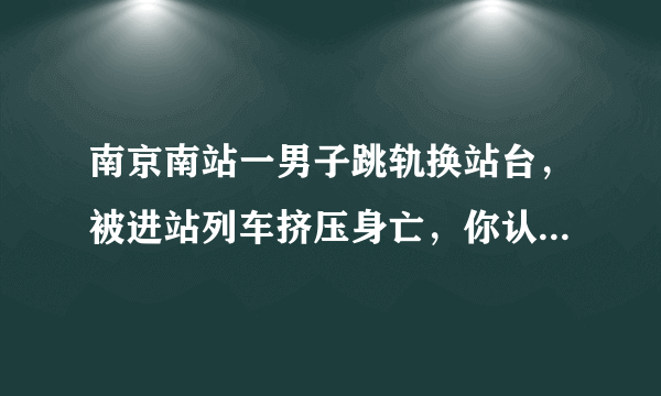 南京南站一男子跳轨换站台，被进站列车挤压身亡，你认为是什么原因？