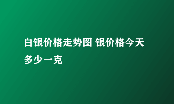 白银价格走势图 银价格今天多少一克