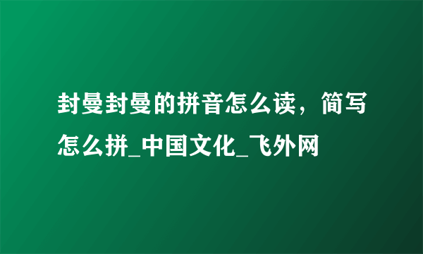 封曼封曼的拼音怎么读，简写怎么拼_中国文化_飞外网