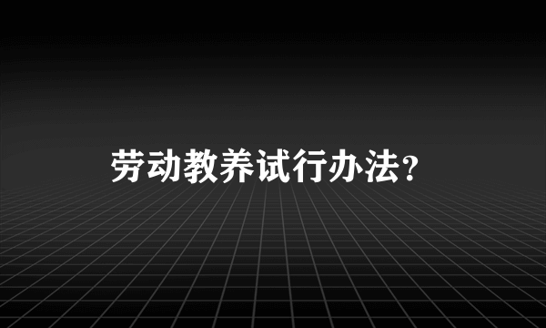 劳动教养试行办法？